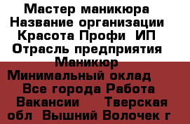 Мастер маникюра › Название организации ­ Красота-Профи, ИП › Отрасль предприятия ­ Маникюр › Минимальный оклад ­ 1 - Все города Работа » Вакансии   . Тверская обл.,Вышний Волочек г.